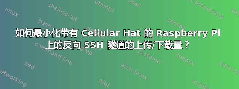 如何最小化带有 Cellular Hat 的 Raspberry Pi 上的反向 SSH 隧道的上传/下载量？