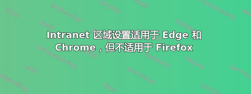 Intranet 区域设置适用于 Edge 和 Chrome，但不适用于 Firefox