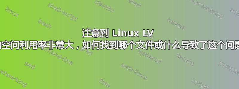 注意到 Linux LV 中的空间利用率非常大，如何找到哪个文件或什么导致了这个问题？