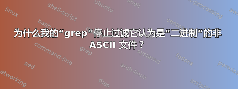 为什么我的“grep”停止过滤它认为是“二进制”的非 ASCII 文件？