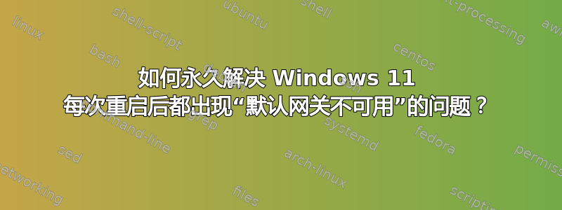 如何永久解决 Windows 11 每次重启后都出现“默认网关不可用”的问题？