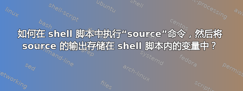 如何在 shell 脚本中执行“source”命令，然后将 source 的输出存储在 shell 脚本内的变量中？