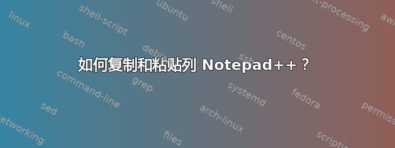 如何复制和粘贴列 Notepad++？