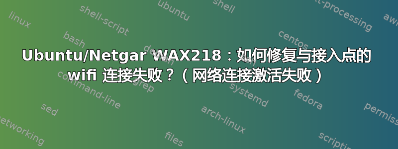 Ubuntu/Netgar WAX218：如何修复与接入点的 wifi 连接失败？（网络连接激活失败）