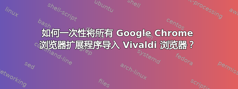 如何一次性将所有 Google Chrome 浏览器扩展程序导入 Vivaldi 浏览器？