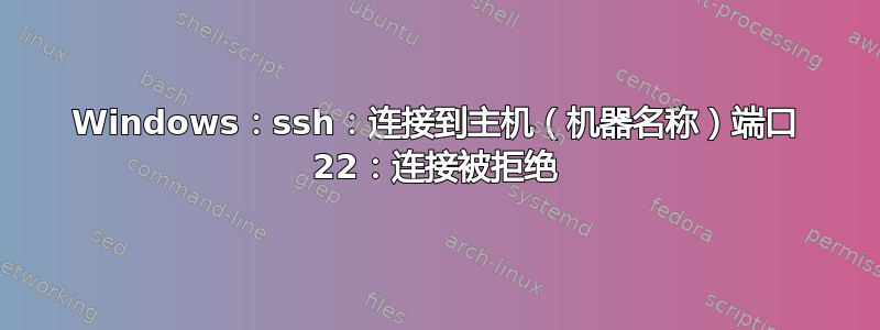 Windows：ssh：连接到主机（机器名称）端口 22：连接被拒绝