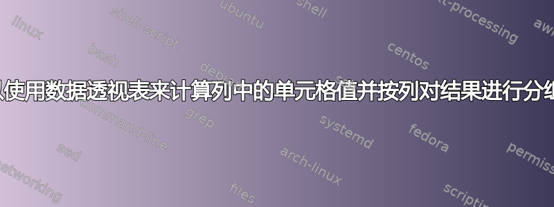 我可以使用数据透视表来计算列中的单元格值并按列对结果进行分组吗？