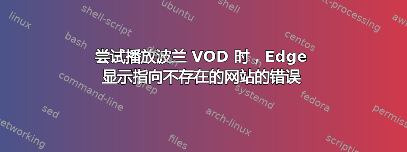 尝试播放波兰 VOD 时，Edge 显示指向不存在的网站的错误