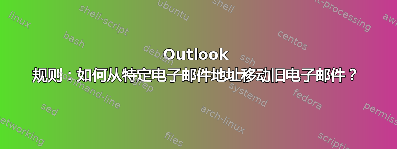 Outlook 规则：如何从特定电子邮件地址移动旧电子邮件？