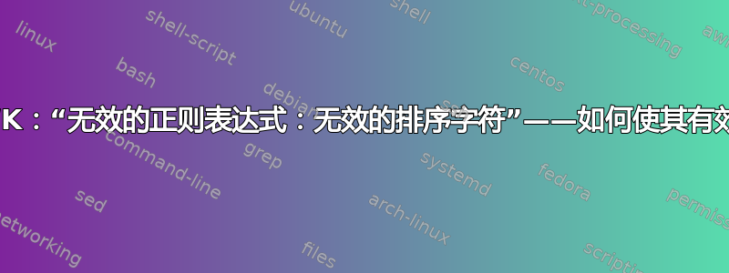 AWK：“无效的正则表达式：无效的排序字符”——如何使其有效？