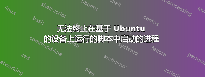 无法终止在基于 Ubuntu 的设备上运行的脚本中启动的进程