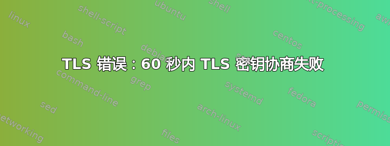 TLS 错误：60 秒内 TLS 密钥协商失败