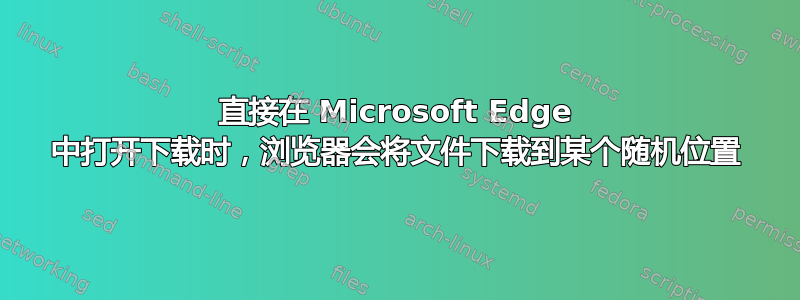 直接在 Microsoft Edge 中打开下载时，浏览器会将文件下载到某个随机位置