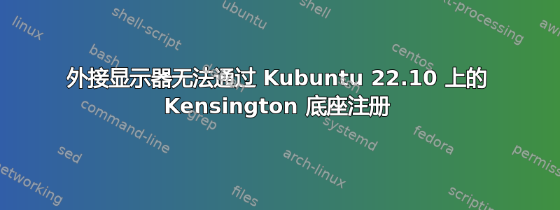 外接显示器无法通过 Kubuntu 22.10 上的 Kensington 底座注册