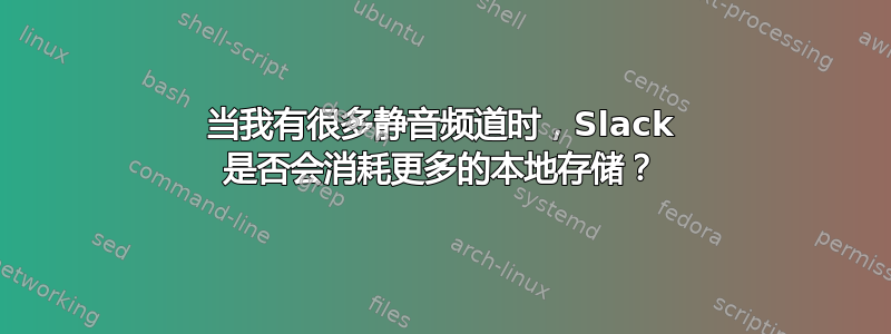 当我有很多静音频道时，Slack 是否会消耗更多的本地存储？