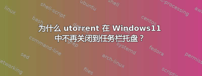 为什么 utorrent 在 Windows11 中不再关闭到任务栏托盘？