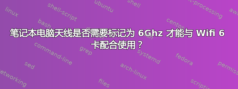 笔记本电脑天线是否需要标记为 6Ghz 才能与 Wifi 6 卡配合使用？