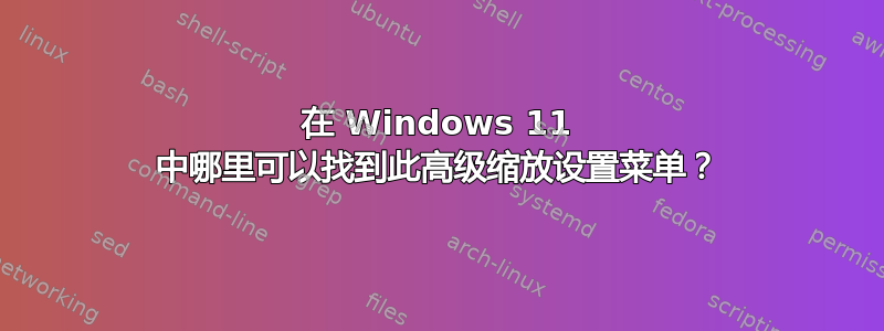 在 Windows 11 中哪里可以找到此高级缩放设置菜单？