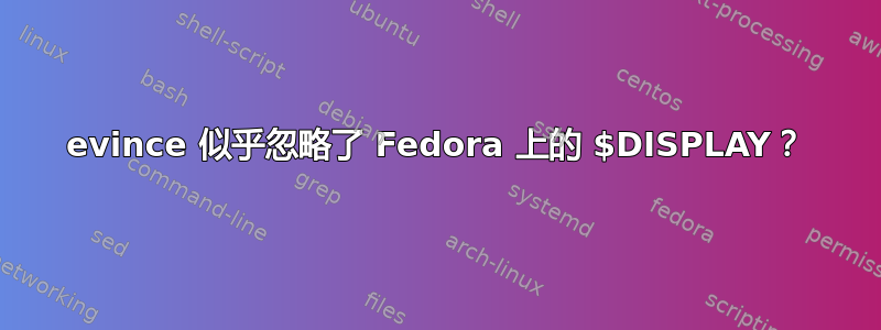 evince 似乎忽略了 Fedora 上的 $DISPLAY？