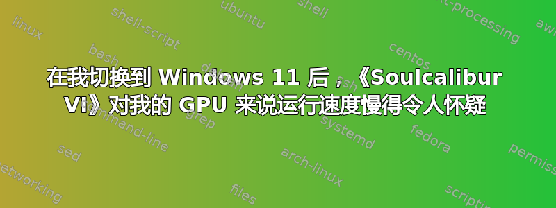 在我切换到 Windows 11 后，《Soulcalibur VI》对我的 GPU 来说运行速度慢得令人怀疑