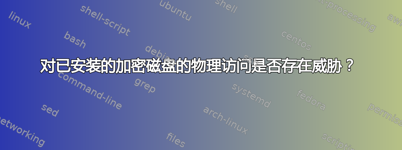 对已安装的加密磁盘的物理访问是否存在威胁？