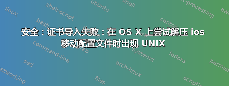 安全：证书导入失败：在 OS X 上尝试解压 ios 移动配置文件时出现 UNIX