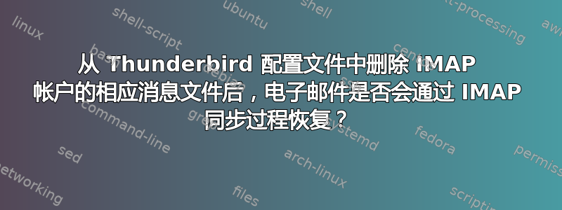 从 Thunderbird 配置文件中删除 IMAP 帐户的相应消息文件后，电子邮件是否会通过 IMAP 同步过程恢复？