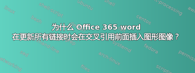 为什么 Office 365 word 在更新所有链接时会在交叉引用前面插入图形图像？