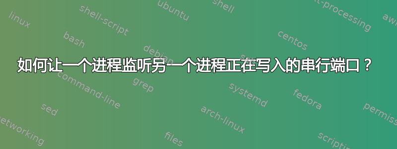 如何让一个进程监听另一个进程正在写入的串行端口？