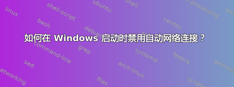 如何在 Windows 启动时禁用自动网络连接？