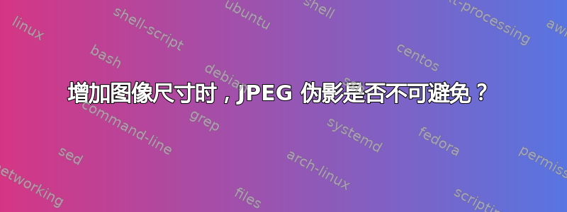 增加图像尺寸时，JPEG 伪影是否不可避免？