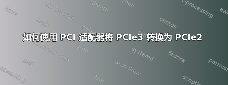 如何使用 PCI 适配器将 PCIe3 转换为 PCIe2