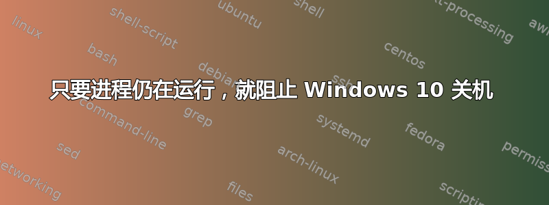 只要进程仍在运行，就阻止 Windows 10 关机