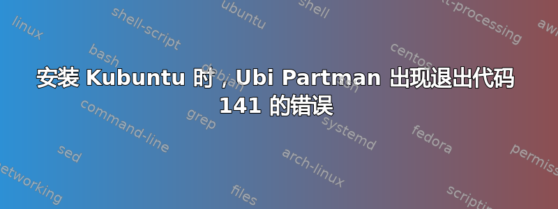 安装 Kubuntu 时，Ubi Partman 出现退出代码 141 的错误