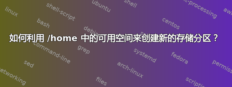 如何利用 /home 中的可用空间来创建新的存储分区？