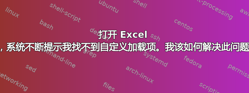 打开 Excel 时，系统不断提示我找不到自定义加载项。我该如何解决此问题？