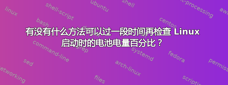 有没有什么方法可以过一段时间再检查 Linux 启动时的电池电量百分比？