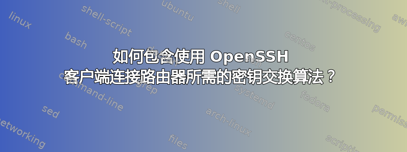 如何包含使用 OpenSSH 客户端连接路由器所需的密钥交换算法？