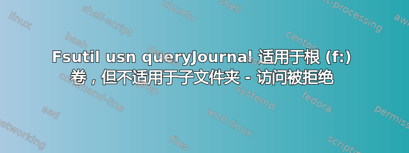 Fsutil usn queryJournal 适用于根 (f:) 卷，但不适用于子文件夹 - 访问被拒绝