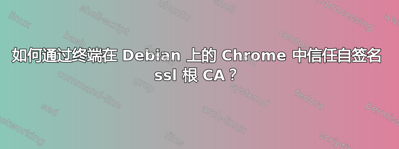 如何通过终端在 Debian 上的 Chrome 中信任自签名 ssl 根 CA？