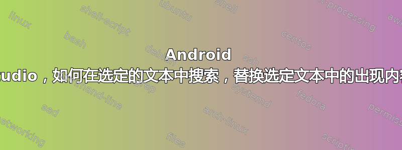 Android Studio，如何在选定的文本中搜索，替换选定文本中的出现内容