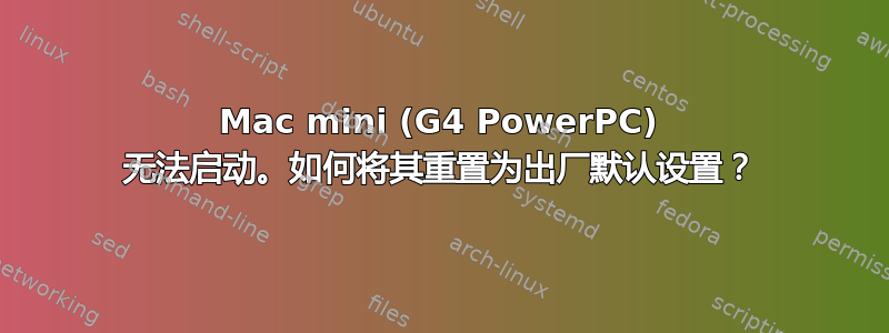 Mac mini (G4 PowerPC) 无法启动。如何将其重置为出厂默认设置？