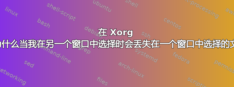 在 Xorg 中，为什么当我在另一个窗口中选择时会丢失在一个窗口中选择的文本？