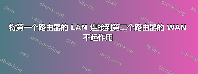 将第一个路由器的 LAN 连接到第二个路由器的 WAN 不起作用