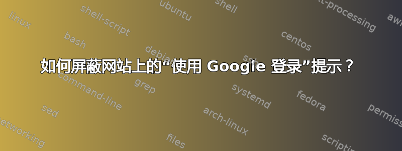 如何屏蔽网站上的“使用 Google 登录”提示？