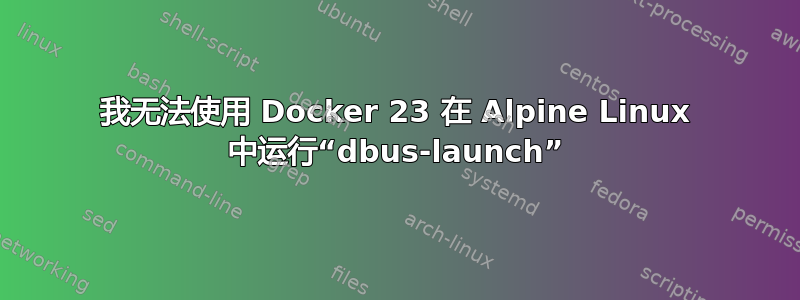 我无法使用 Docker 23 在 Alpine Linux 中运行“dbus-launch”