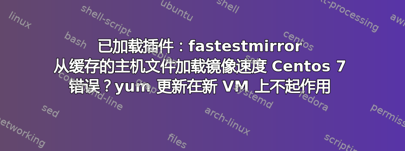 已加载插件：fastestmirror 从缓存的主机文件加载镜像速度 Centos 7 错误？yum 更新在新 VM 上不起作用