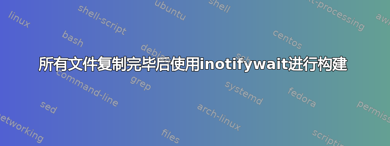 所有文件复制完毕后使用inotifywait进行构建