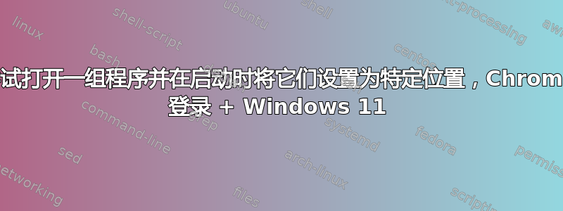 尝试打开一组程序并在启动时将它们设置为特定位置，Chrome 登录 + Windows 11