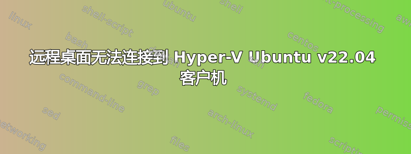 远程桌面无法连接到 Hyper-V Ubuntu v22.04 客户机